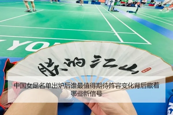 中国女足名单出炉后谁最值得期待阵容变化背后藏着哪些新信号